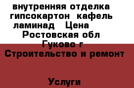 внутренняя отделка : гипсокартон, кафель , ламинад › Цена ­ 130 - Ростовская обл., Гуково г. Строительство и ремонт » Услуги   . Ростовская обл.,Гуково г.